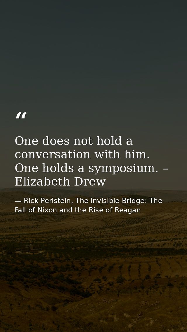 One does not hold a conversation with him. One holds a symposium. – Elizabeth Drew — Rick Perlstein, The Invisible Bridge: The Fall of Nixon and the Rise of Reagan