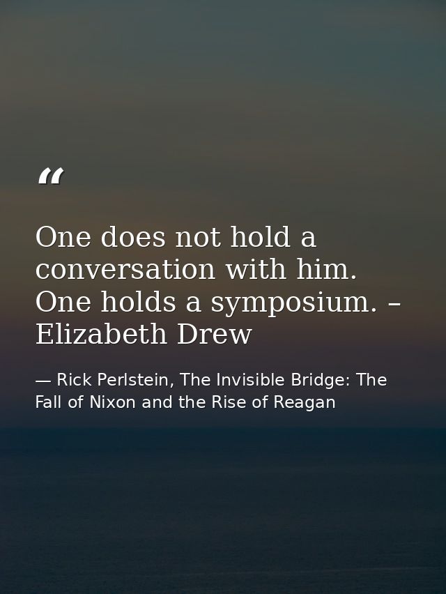 One does not hold a conversation with him. One holds a symposium. – Elizabeth Drew — Rick Perlstein, The Invisible Bridge: The Fall of Nixon and the Rise of Reagan