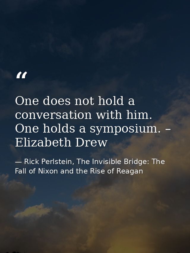 One does not hold a conversation with him. One holds a symposium. – Elizabeth Drew — Rick Perlstein, The Invisible Bridge: The Fall of Nixon and the Rise of Reagan