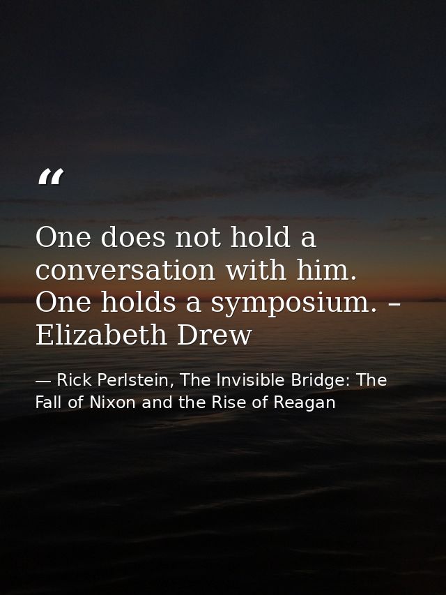 One does not hold a conversation with him. One holds a symposium. – Elizabeth Drew — Rick Perlstein, The Invisible Bridge: The Fall of Nixon and the Rise of Reagan
