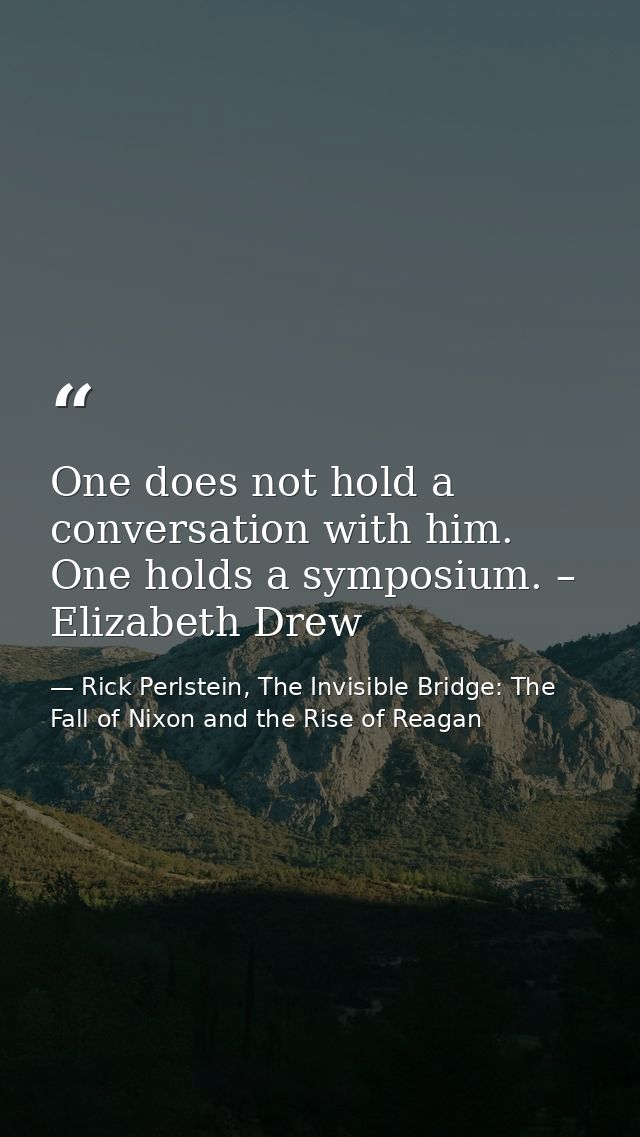 One does not hold a conversation with him. One holds a symposium. – Elizabeth Drew — Rick Perlstein, The Invisible Bridge: The Fall of Nixon and the Rise of Reagan