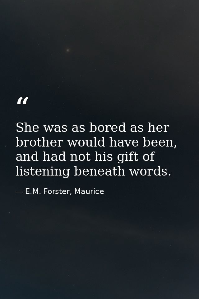 She was as bored as her brother would have been, and had not his gift of listening beneath words. — E.M. Forster, Maurice