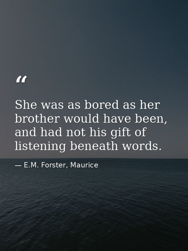 She was as bored as her brother would have been, and had not his gift of listening beneath words. — E.M. Forster, Maurice