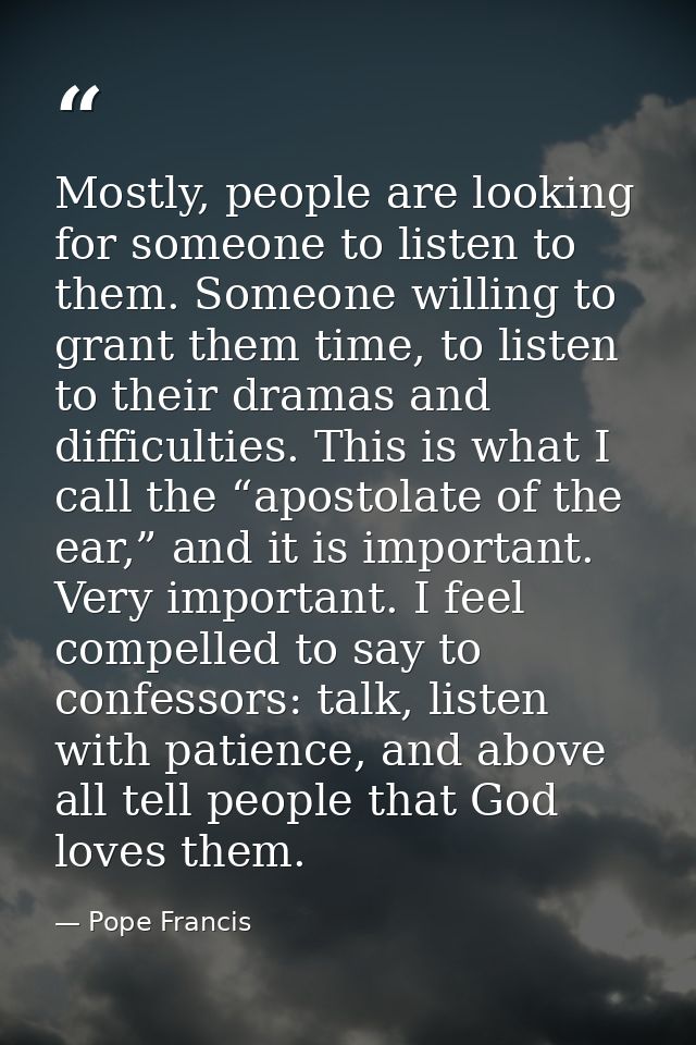 Mostly, people are looking for someone to listen to them. Someone willing to grant them time, to listen to their dramas  — Pope Francis