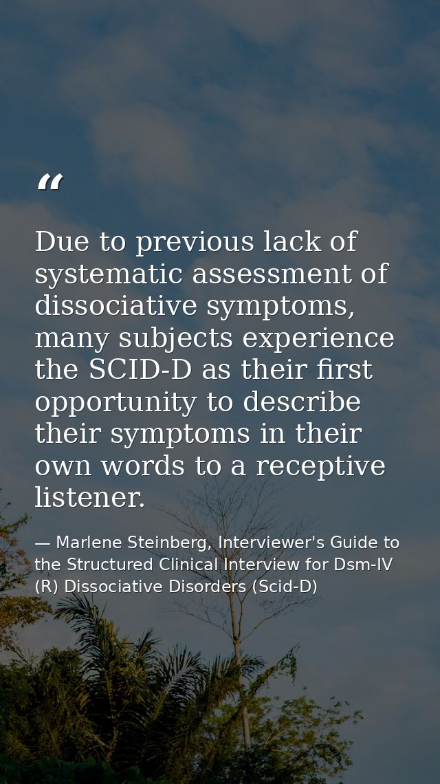 Due to previous lack of systematic assessment of dissociative symptoms, many subjects experience the SCID-D as their fir — Marlene Steinberg, Interviewer's Guide to the Structured Clinical Interview for Dsm-IV (R) Dissociative Disorders (Scid-D)