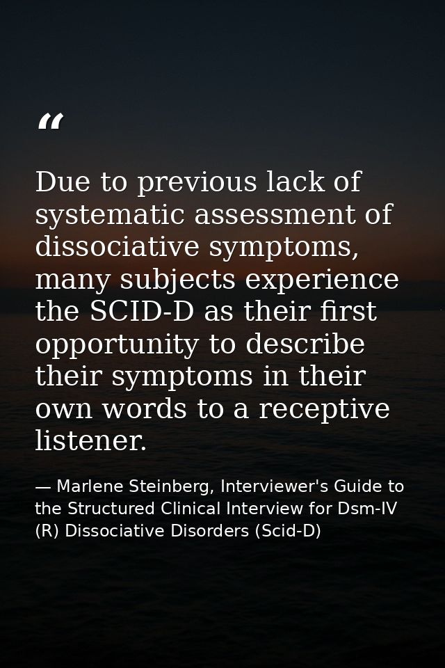 Due to previous lack of systematic assessment of dissociative symptoms, many subjects experience the SCID-D as their fir — Marlene Steinberg, Interviewer's Guide to the Structured Clinical Interview for Dsm-IV (R) Dissociative Disorders (Scid-D)