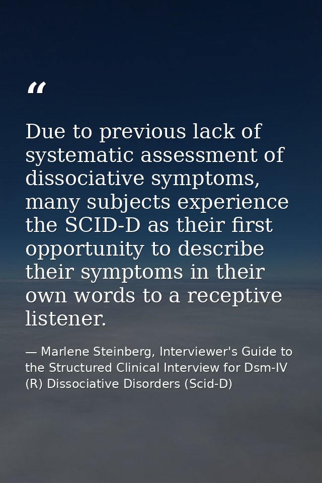 Due to previous lack of systematic assessment of dissociative symptoms, many subjects experience the SCID-D as their fir — Marlene Steinberg, Interviewer's Guide to the Structured Clinical Interview for Dsm-IV (R) Dissociative Disorders (Scid-D)
