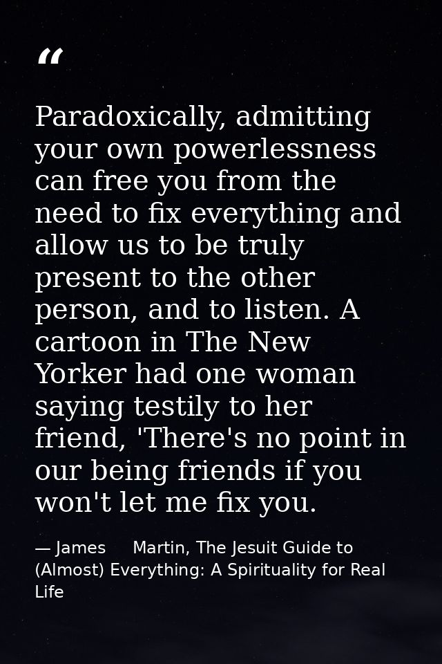 Paradoxically, admitting your own powerlessness can free you from the need to fix everything and allow us to be truly pr — James     Martin, The Jesuit Guide to (Almost) Everything: A Spirituality for Real Life