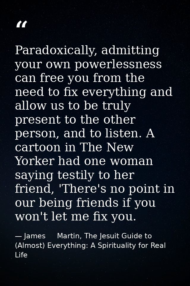 Paradoxically, admitting your own powerlessness can free you from the need to fix everything and allow us to be truly pr — James     Martin, The Jesuit Guide to (Almost) Everything: A Spirituality for Real Life