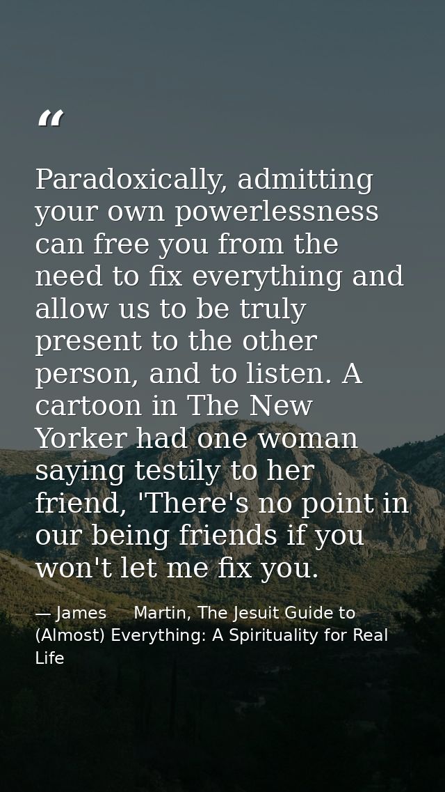 Paradoxically, admitting your own powerlessness can free you from the need to fix everything and allow us to be truly pr — James     Martin, The Jesuit Guide to (Almost) Everything: A Spirituality for Real Life
