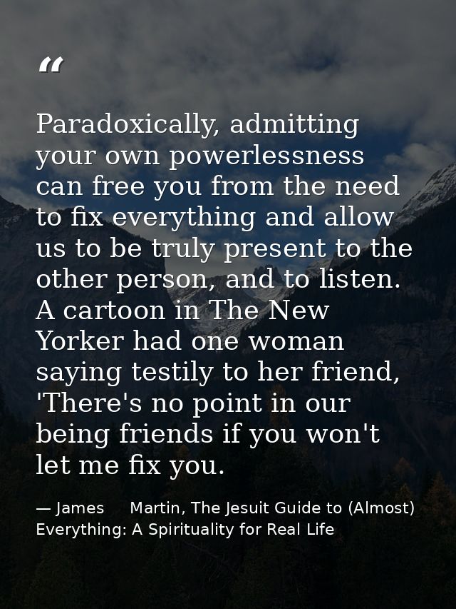 Paradoxically, admitting your own powerlessness can free you from the need to fix everything and allow us to be truly pr — James     Martin, The Jesuit Guide to (Almost) Everything: A Spirituality for Real Life