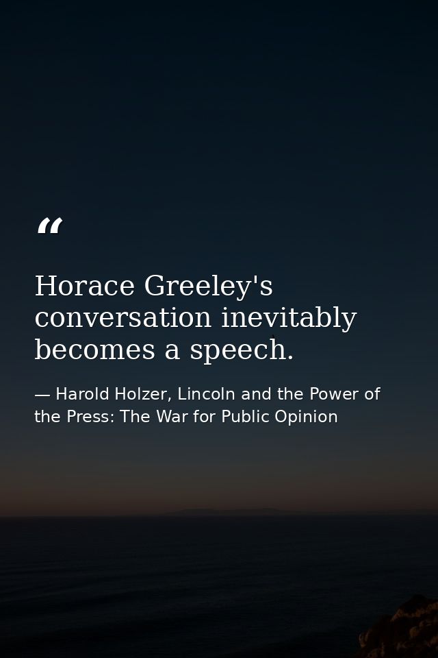 Horace Greeley's conversation inevitably becomes a speech. — Harold Holzer, Lincoln and the Power of the Press: The War for Public Opinion