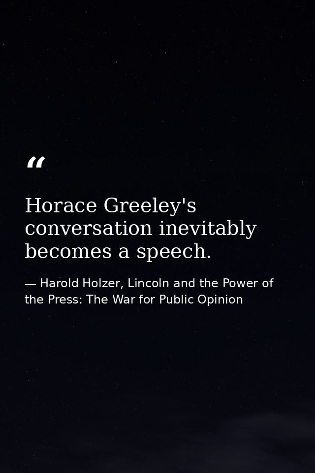 Horace Greeley's conversation inevitably becomes a speech. — Harold Holzer, Lincoln and the Power of the Press: The War for Public Opinion