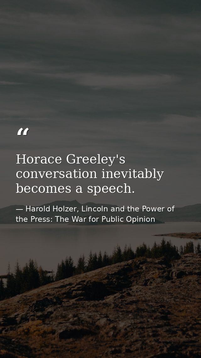 Horace Greeley's conversation inevitably becomes a speech. — Harold Holzer, Lincoln and the Power of the Press: The War for Public Opinion