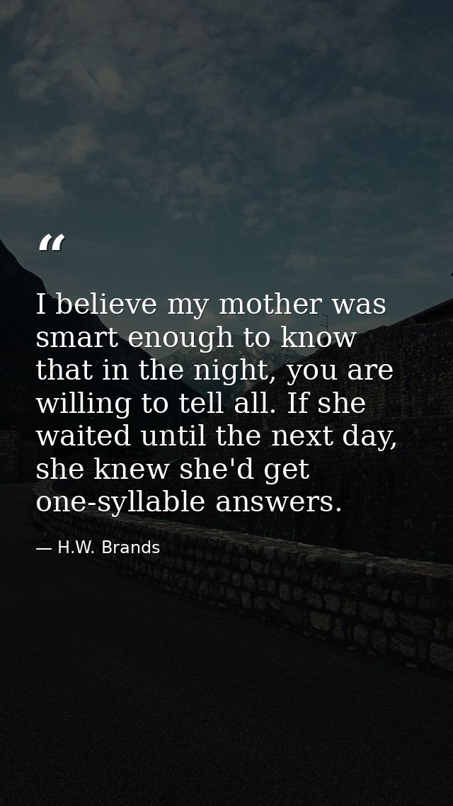 I believe my mother was smart enough to know that in the night, you are willing to tell all. If she waited until the nex — H.W. Brands
