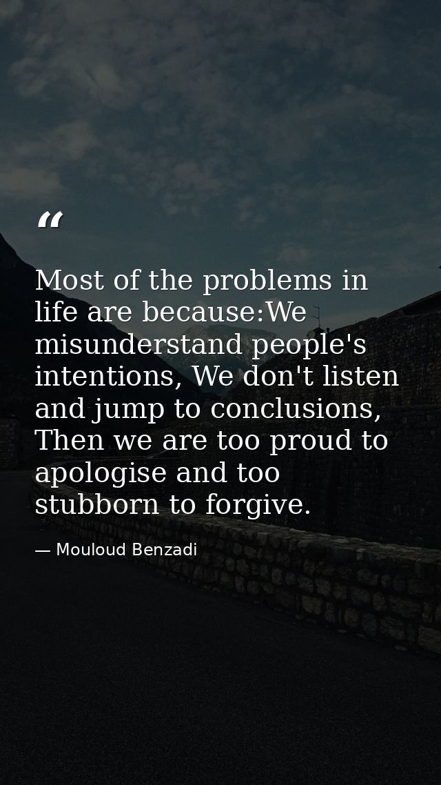 Most of the problems in life are because:We misunderstand people's intentions, We don't listen and jump to conclusions,  — Mouloud Benzadi
