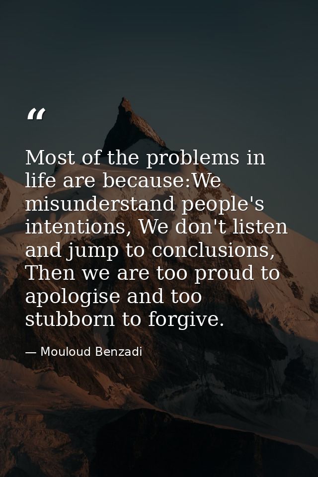 Most of the problems in life are because:We misunderstand people's intentions, We don't listen and jump to conclusions,  — Mouloud Benzadi