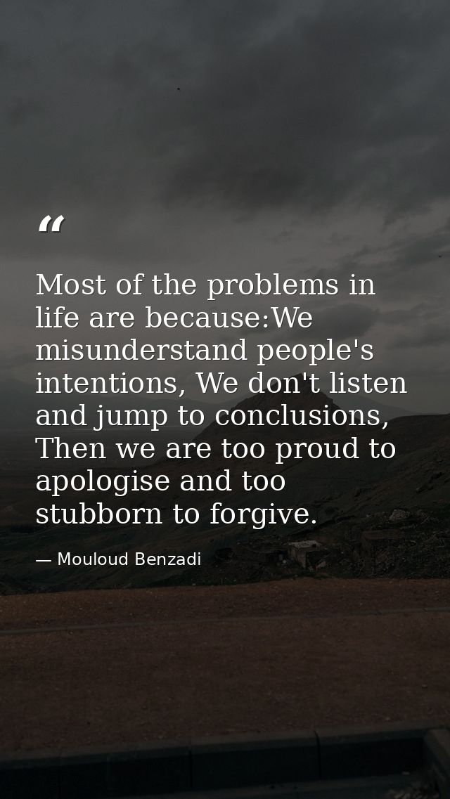 Most of the problems in life are because:We misunderstand people's intentions, We don't listen and jump to conclusions,  — Mouloud Benzadi