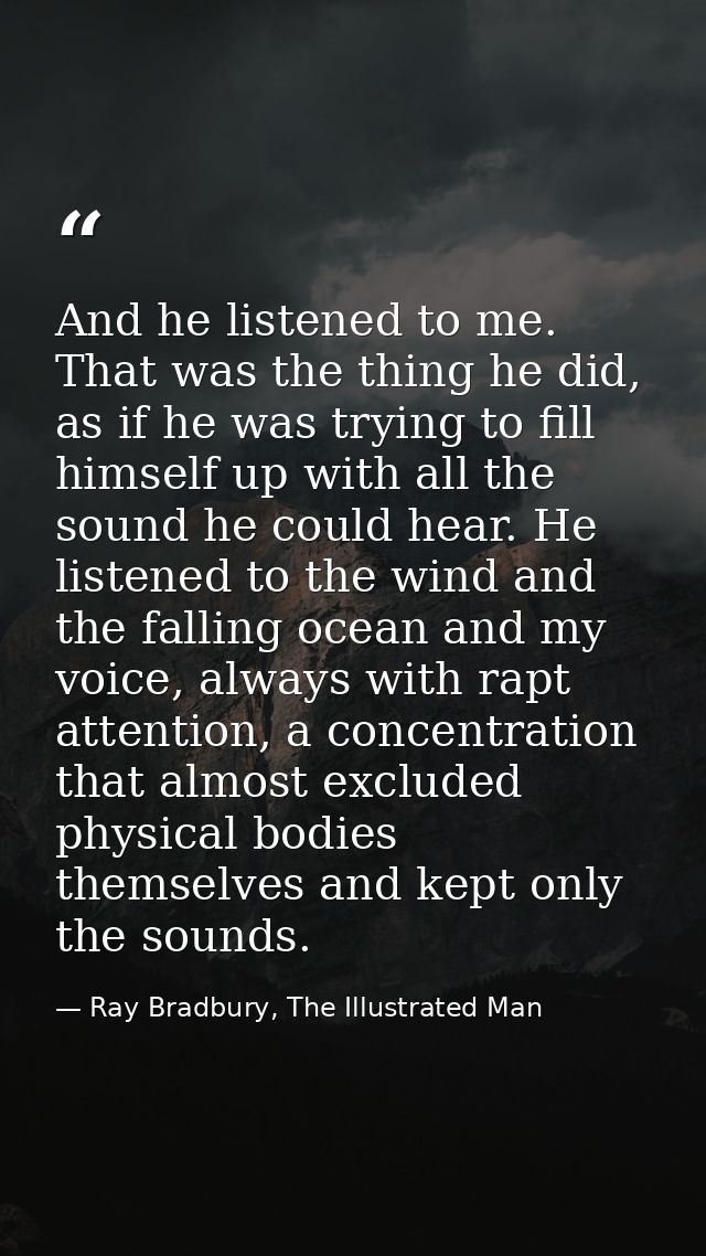 And he listened to me. That was the thing he did, as if he was trying to fill himself up with all the sound he could hea — Ray Bradbury, The Illustrated Man