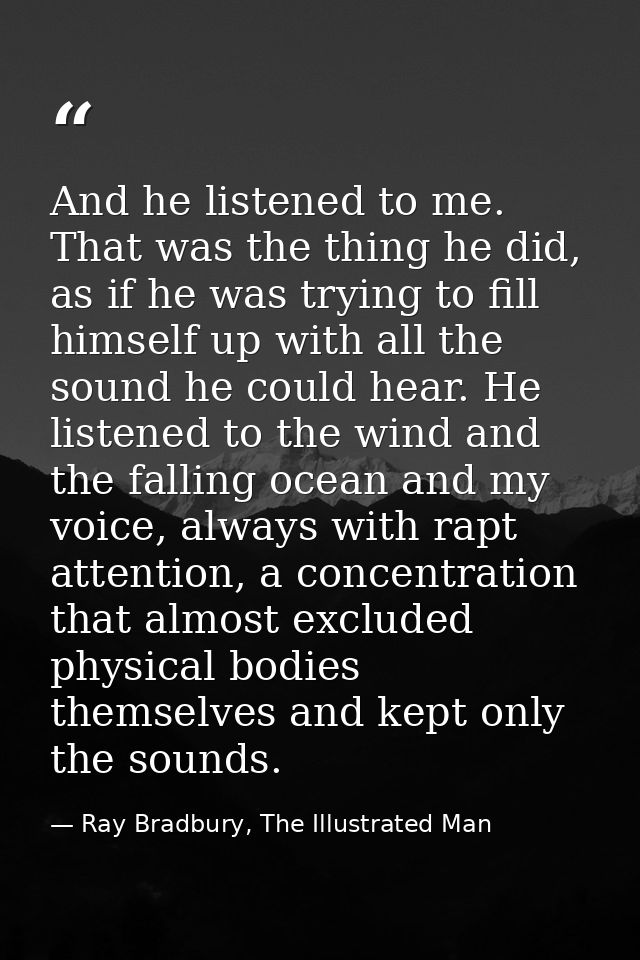 And he listened to me. That was the thing he did, as if he was trying to fill himself up with all the sound he could hea — Ray Bradbury, The Illustrated Man