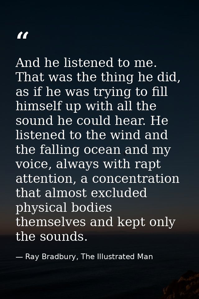 And he listened to me. That was the thing he did, as if he was trying to fill himself up with all the sound he could hea — Ray Bradbury, The Illustrated Man