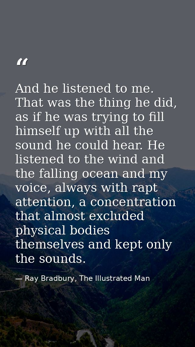 And he listened to me. That was the thing he did, as if he was trying to fill himself up with all the sound he could hea — Ray Bradbury, The Illustrated Man