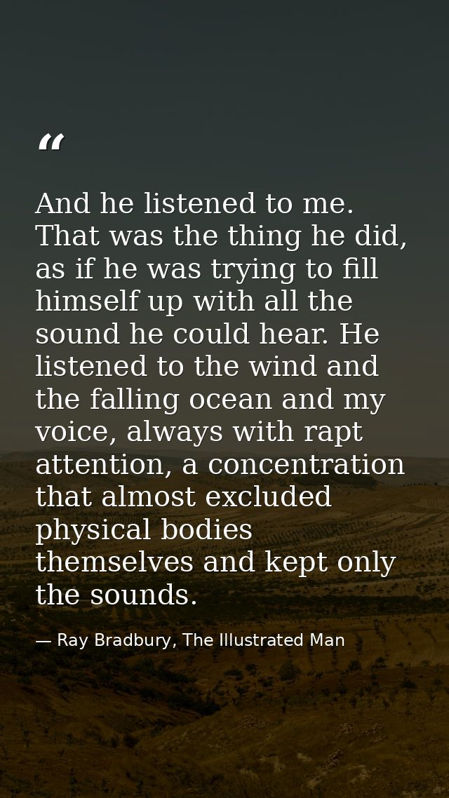 And he listened to me. That was the thing he did, as if he was trying to fill himself up with all the sound he could hea — Ray Bradbury, The Illustrated Man