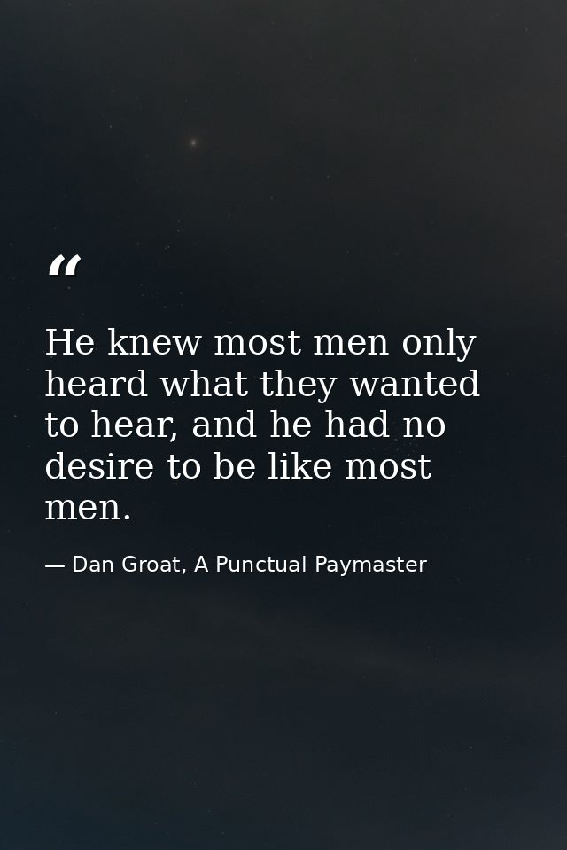 He knew most men only heard what they wanted to hear, and he had no desire to be like most men. — Dan Groat, A Punctual Paymaster