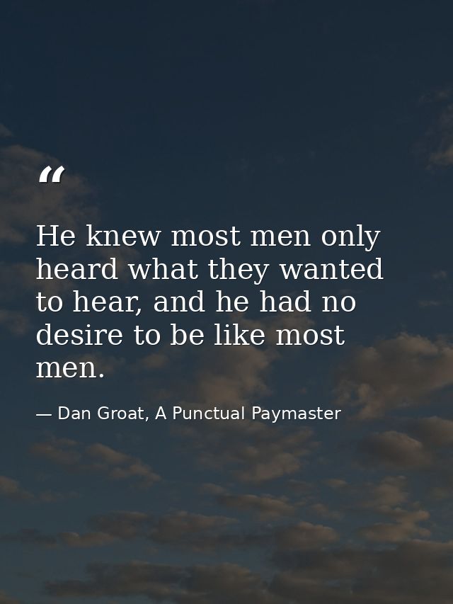 He knew most men only heard what they wanted to hear, and he had no desire to be like most men. — Dan Groat, A Punctual Paymaster