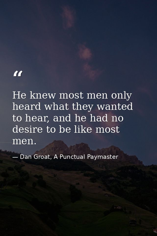 He knew most men only heard what they wanted to hear, and he had no desire to be like most men. — Dan Groat, A Punctual Paymaster