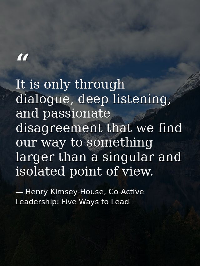 It is only through dialogue, deep listening, and passionate disagreement that we find our way to something larger than a — Henry Kimsey-House, Co-Active Leadership: Five Ways to Lead