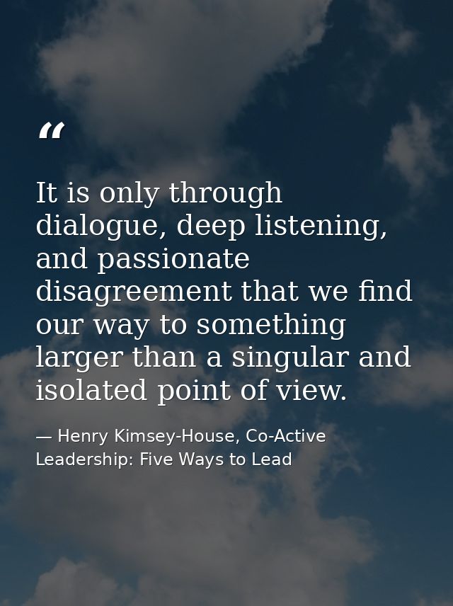 It is only through dialogue, deep listening, and passionate disagreement that we find our way to something larger than a — Henry Kimsey-House, Co-Active Leadership: Five Ways to Lead
