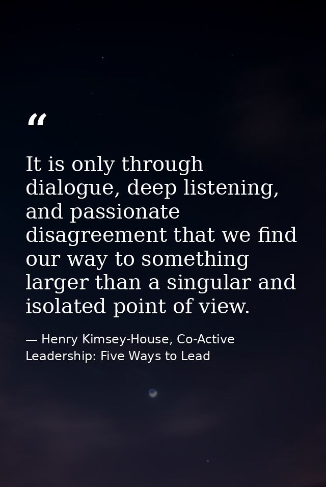 It is only through dialogue, deep listening, and passionate disagreement that we find our way to something larger than a — Henry Kimsey-House, Co-Active Leadership: Five Ways to Lead