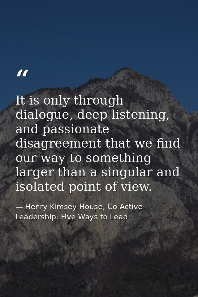 It is only through dialogue, deep listening, and passionate disagreement that we find our way to something larger than a — Henry Kimsey-House, Co-Active Leadership: Five Ways to Lead
