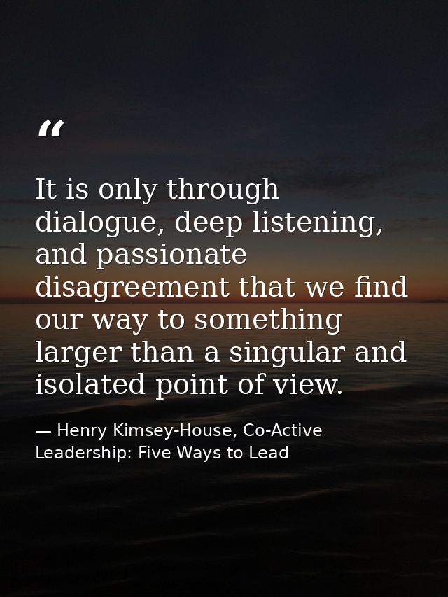 It is only through dialogue, deep listening, and passionate disagreement that we find our way to something larger than a — Henry Kimsey-House, Co-Active Leadership: Five Ways to Lead