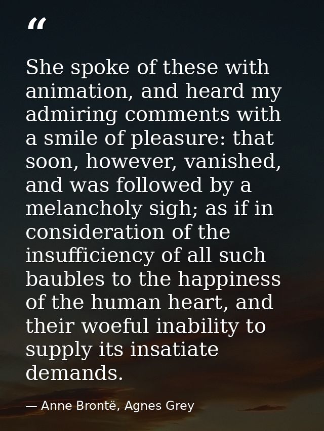She spoke of these with animation, and heard my admiring comments with a smile of pleasure: that soon, however, vanished — Anne Brontë, Agnes Grey