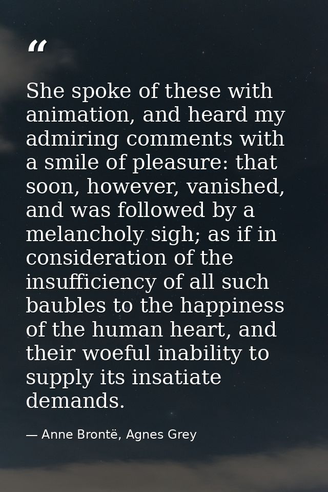 She spoke of these with animation, and heard my admiring comments with a smile of pleasure: that soon, however, vanished — Anne Brontë, Agnes Grey