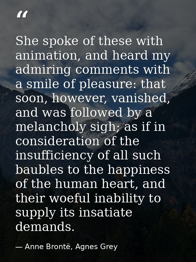 She spoke of these with animation, and heard my admiring comments with a smile of pleasure: that soon, however, vanished — Anne Brontë, Agnes Grey