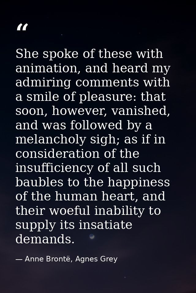 She spoke of these with animation, and heard my admiring comments with a smile of pleasure: that soon, however, vanished — Anne Brontë, Agnes Grey