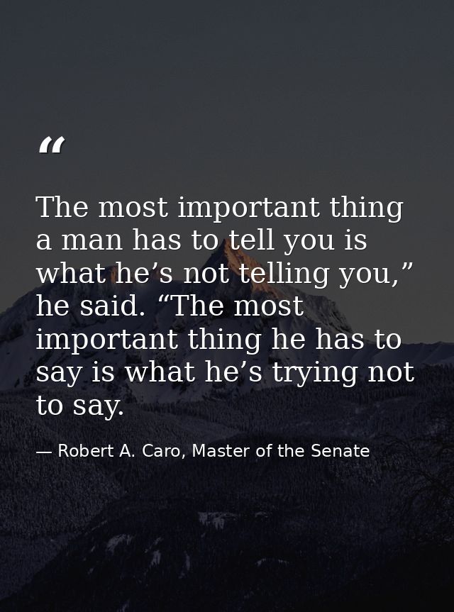 The most important thing a man has to tell you is what he’s not telling you,” he said. “The most important thing he has  — Robert A. Caro, Master of the Senate
