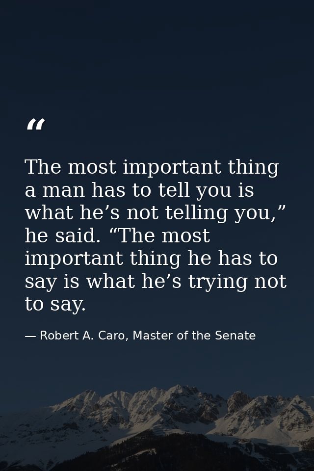 The most important thing a man has to tell you is what he’s not telling you,” he said. “The most important thing he has  — Robert A. Caro, Master of the Senate