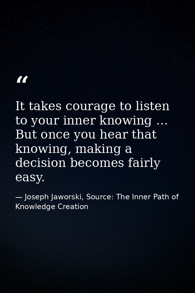 It takes courage to listen to your inner knowing … But once you hear that knowing, making a decision becomes fairly easy — Joseph Jaworski, Source: The Inner Path of Knowledge Creation