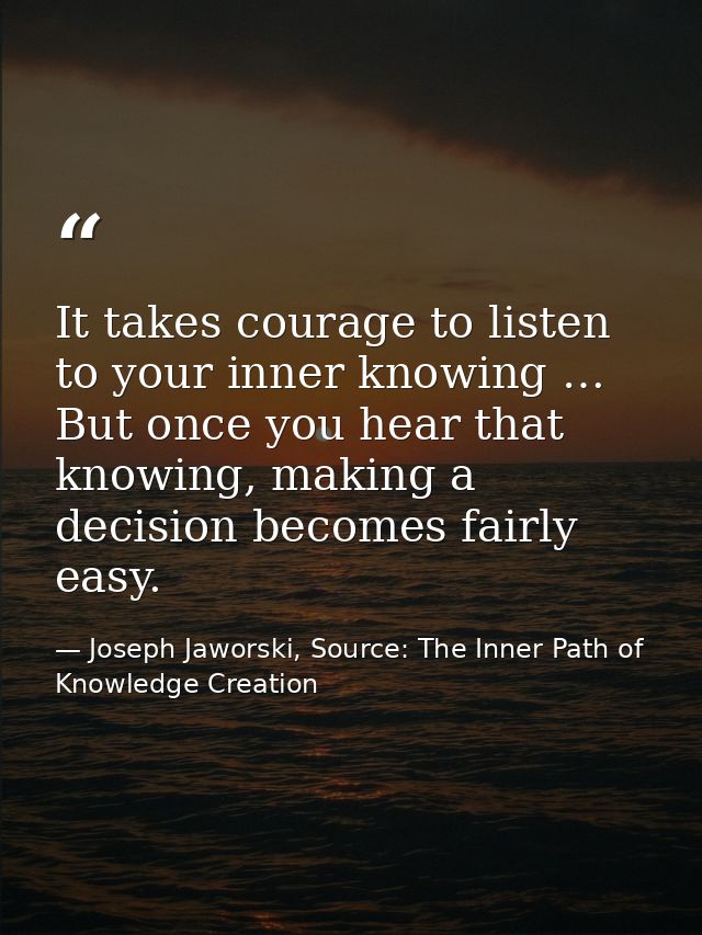 It takes courage to listen to your inner knowing … But once you hear that knowing, making a decision becomes fairly easy — Joseph Jaworski, Source: The Inner Path of Knowledge Creation
