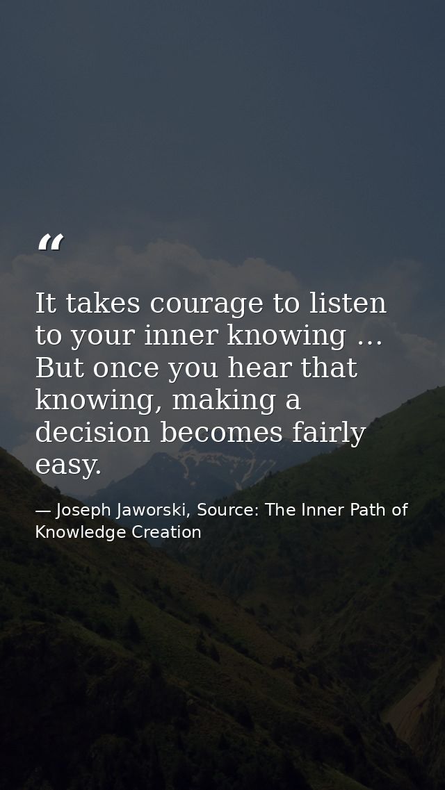 It takes courage to listen to your inner knowing … But once you hear that knowing, making a decision becomes fairly easy — Joseph Jaworski, Source: The Inner Path of Knowledge Creation