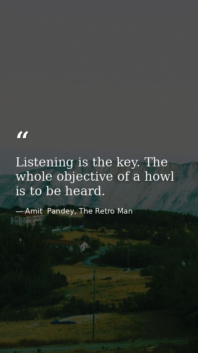 Listening is the key. The whole objective of a howl is to be heard. — Amit  Pandey, The Retro Man