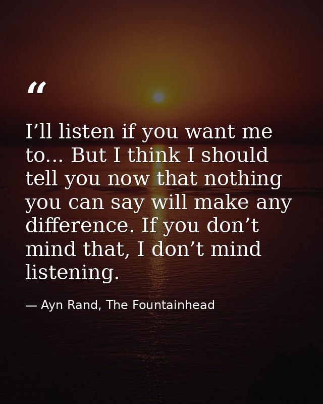 I’ll listen if you want me to... But I think I should tell you now that nothing you can say will make any difference. If — Ayn Rand, The Fountainhead