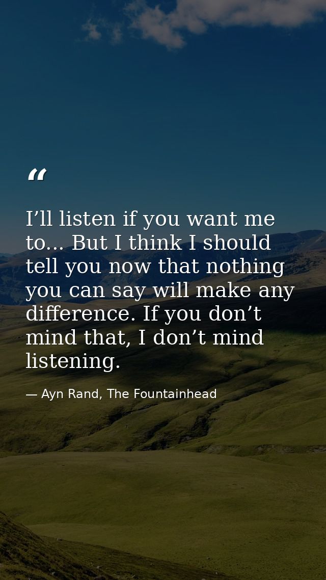 I’ll listen if you want me to... But I think I should tell you now that nothing you can say will make any difference. If — Ayn Rand, The Fountainhead