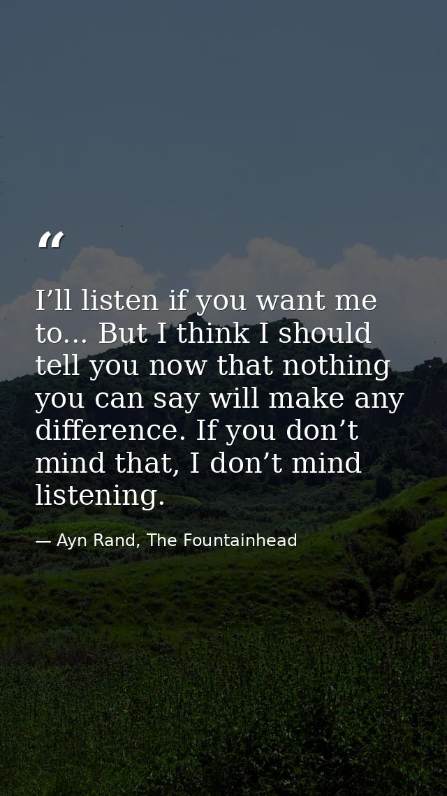 I’ll listen if you want me to... But I think I should tell you now that nothing you can say will make any difference. If — Ayn Rand, The Fountainhead