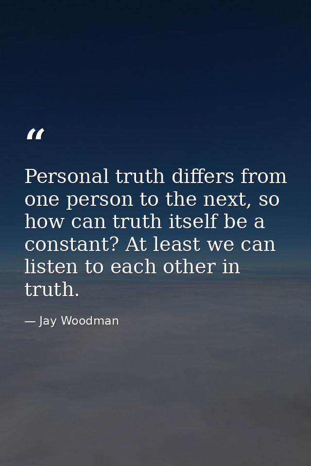 Personal truth differs from one person to the next, so how can truth itself be a constant? At least we can listen to eac — Jay Woodman