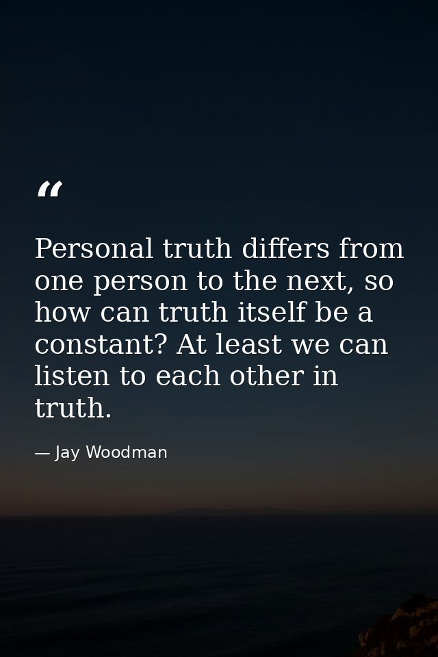 Personal truth differs from one person to the next, so how can truth itself be a constant? At least we can listen to eac — Jay Woodman